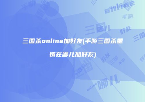 三国杀online加好友(手游三国杀重铸在哪儿加好友)
