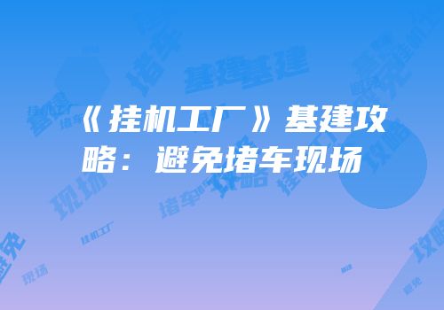 《挂机工厂》基建攻略：避免堵车现场
