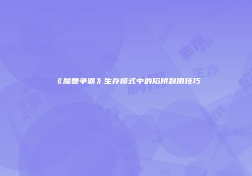 《魔兽争霸》生存模式中的陷阱利用技巧