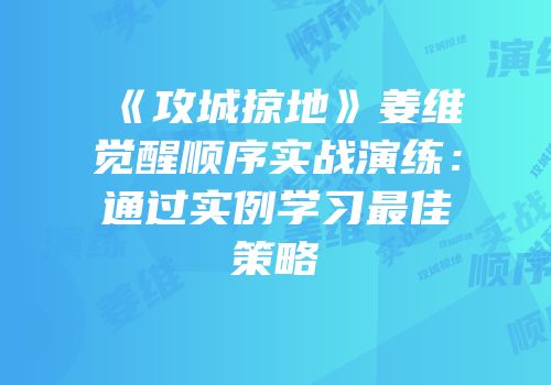《攻城掠地》姜维觉醒顺序实战演练：通过实例学习最佳策略
