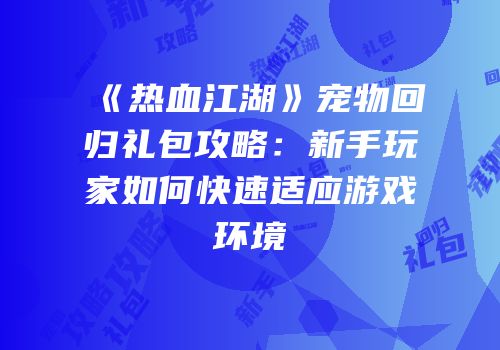 《热血江湖》宠物回归礼包攻略：新手玩家如何快速适应游戏环境