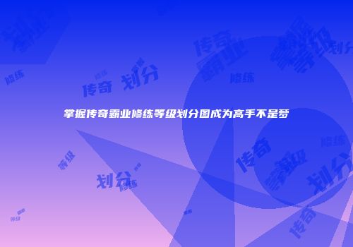 掌握传奇霸业修练等级划分图成为高手不是梦