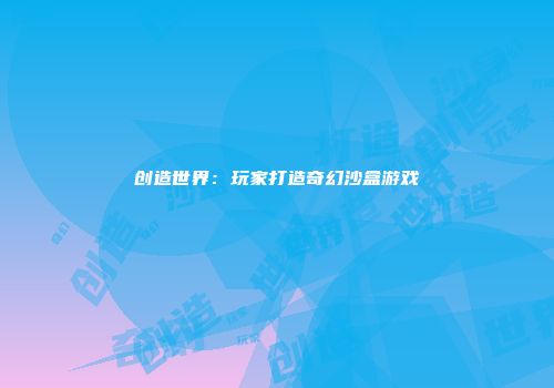 创造世界：玩家打造奇幻沙盒游戏