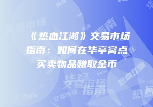 《热血江湖》交易市场指南：如何在华亭窝点买卖物品赚取金币