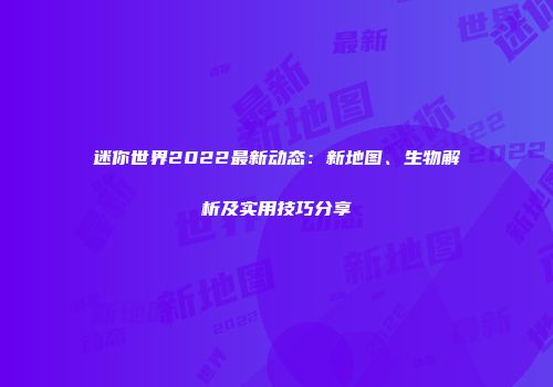 迷你世界2022最新动态：新地图、生物解析及实用技巧分享