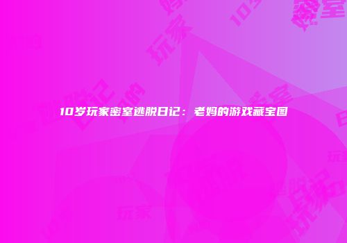 10岁玩家密室逃脱日记：老妈的游戏藏宝图