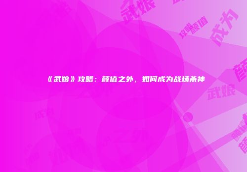 《武娘》攻略：颜值之外，如何成为战场杀神