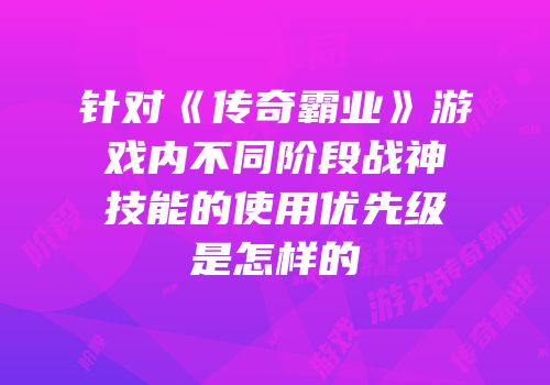 针对《传奇霸业》游戏内不同阶段战神技能的使用优先级是怎样的