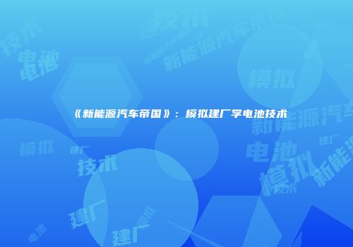 《新能源汽车帝国》：模拟建厂学电池技术
