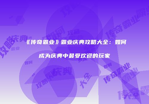 《传奇霸业》霸业庆典攻略大全:如何成为庆典中最受欢迎的玩家