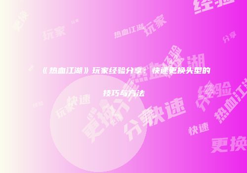 《热血江湖》玩家经验分享：快速更换头型的技巧与方法