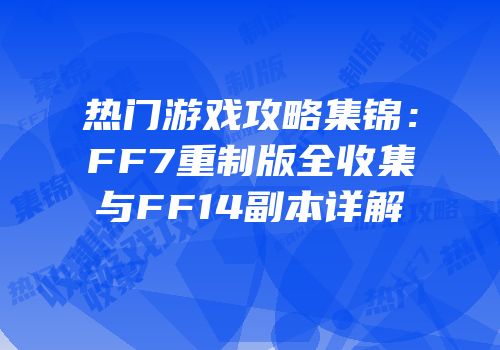 热门游戏攻略集锦：FF7重制版全收集与FF14副本详解