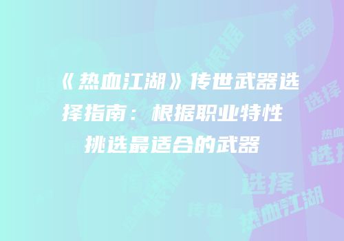 《热血江湖》传世武器选择指南：根据职业特性挑选最适合的武器