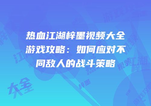 热血江湖梓墨视频大全游戏攻略：如何应对不同敌人的战斗策略