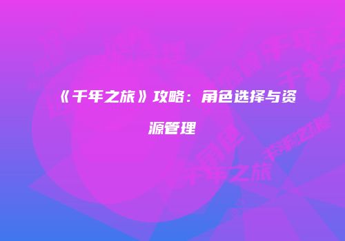 《千年之旅》攻略：角色选择与资源管理