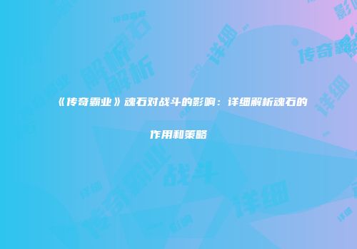 《传奇霸业》魂石对战斗的影响：详细解析魂石的作用和策略
