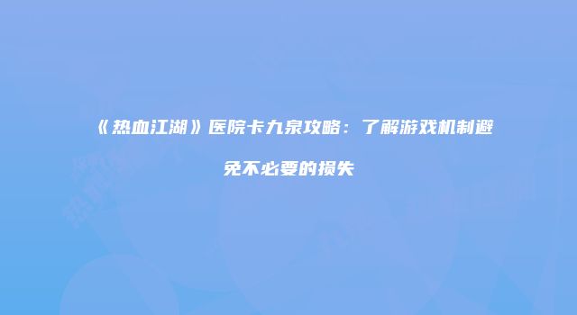 《热血江湖》医院卡九泉攻略:了解游戏机制避免不必要的损失