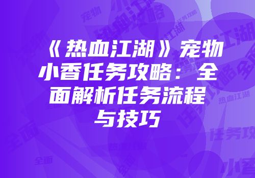 《热血江湖》宠物小香任务攻略:全面解析任务流程与技巧