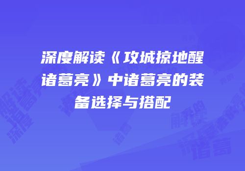 深度解读《攻城掠地醒诸葛亮》中诸葛亮的装备选择与搭配