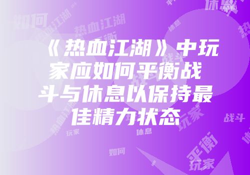 《热血江湖》中玩家应如何平衡战斗与休息以保持最佳精力状态