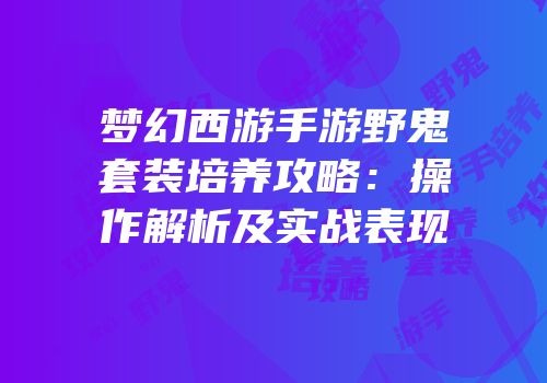 梦幻西游手游野鬼套装培养攻略：操作解析及实战表现