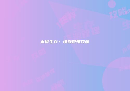 末世生存：资源管理攻略