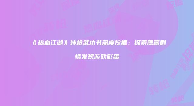 《热血江湖》转枪武功书深度挖掘：探索隐藏剧情发现游戏彩蛋