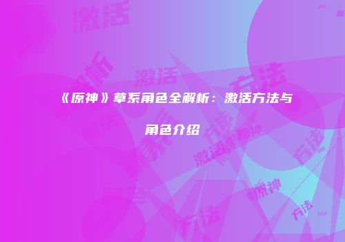 《原神》草系角色全解析：激活方法与角色介绍
