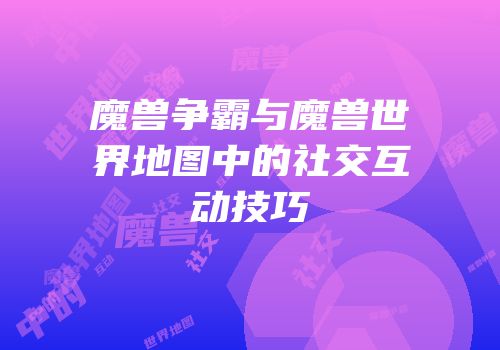 魔兽争霸与魔兽世界地图中的社交互动技巧