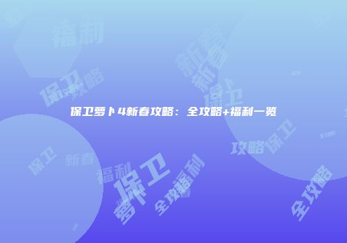 保卫萝卜4新春攻略：全攻略+福利一览