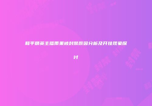 和平精英主播雨果被封禁原因分析及开挂现象探讨