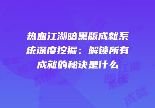 热血江湖暗黑版成就系统深度挖掘：解锁所有成就的秘诀是什么