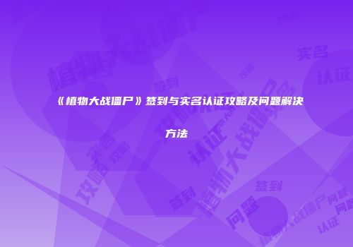 《植物大战僵尸》签到与实名认证攻略及问题解决方法