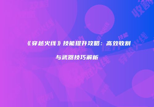 《穿越火线》技能提升攻略：高效收割与武器技巧解析