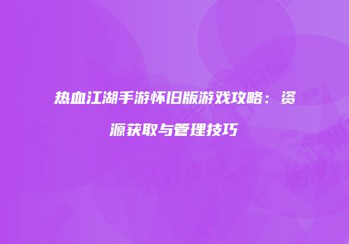 热血江湖手游怀旧版游戏攻略：资源获取与管理技巧