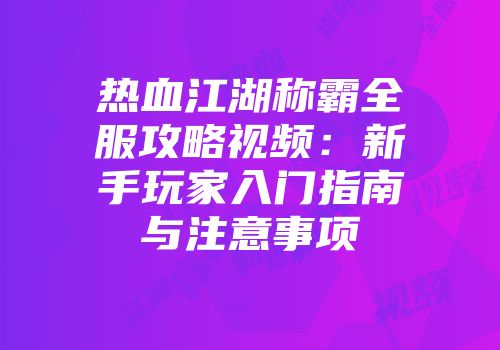 热血江湖称霸全服攻略视频:新手玩家入门指南与注意事项