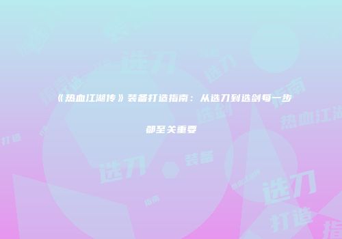 《热血江湖传》装备打造指南：从选刀到选剑每一步都至关重要