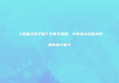 《热血江湖子强》玩家交流圈：分享战斗经验共同提高战斗能力