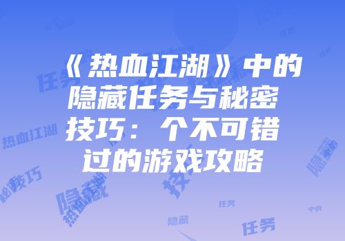 《热血江湖》中的隐藏任务与秘密技巧：个不可错过的游戏攻略