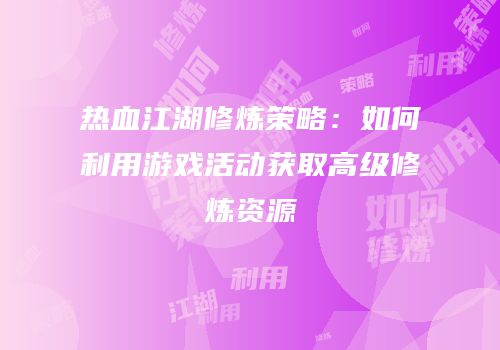 热血江湖修炼策略：如何利用游戏活动获取高级修炼资源