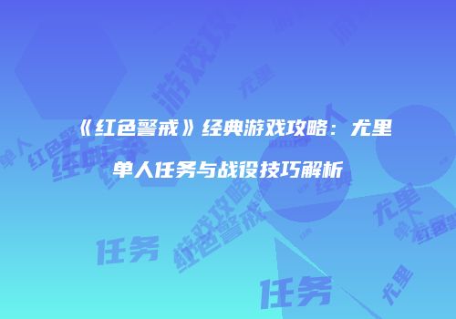《红色警戒》经典游戏攻略：尤里单人任务与战役技巧解析