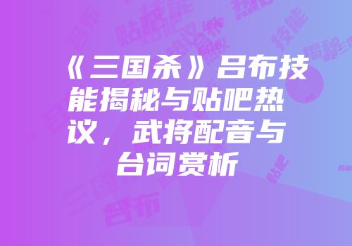 《三国杀》吕布技能揭秘与贴吧热议，武将配音与台词赏析