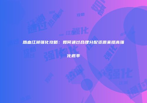热血江湖强化攻略:如何通过合理分配资源来提高强化概率