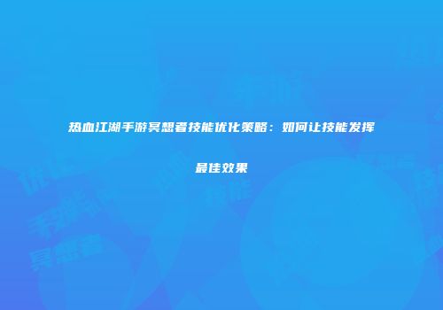 热血江湖手游冥想者技能优化策略：如何让技能发挥最佳效果
