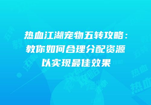 热血江湖宠物五转攻略：教你如何合理分配资源以实现最佳效果