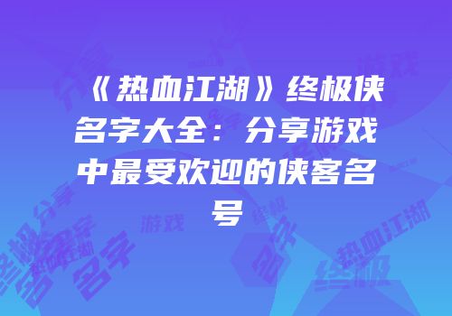 《热血江湖》终极侠名字大全:分享游戏中最受欢迎的侠客名号
