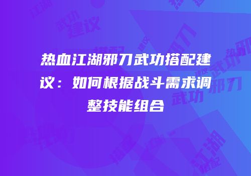 热血江湖邪刀武功搭配建议：如何根据战斗需求调整技能组合