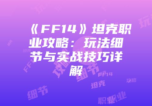 《FF14》坦克职业攻略：玩法细节与实战技巧详解