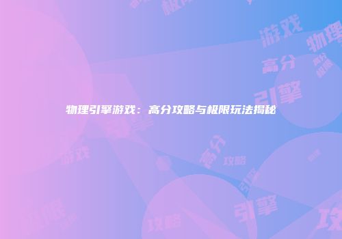 物理引擎游戏：高分攻略与极限玩法揭秘