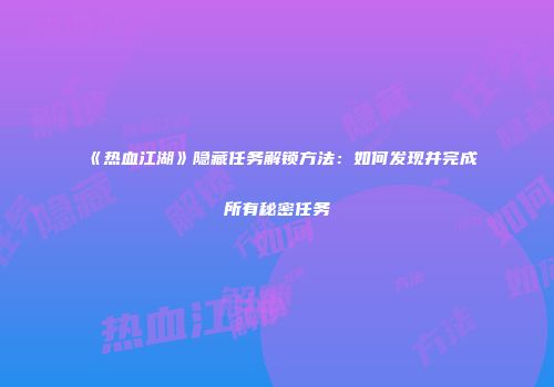 《热血江湖》隐藏任务解锁方法:如何发现并完成所有秘密任务